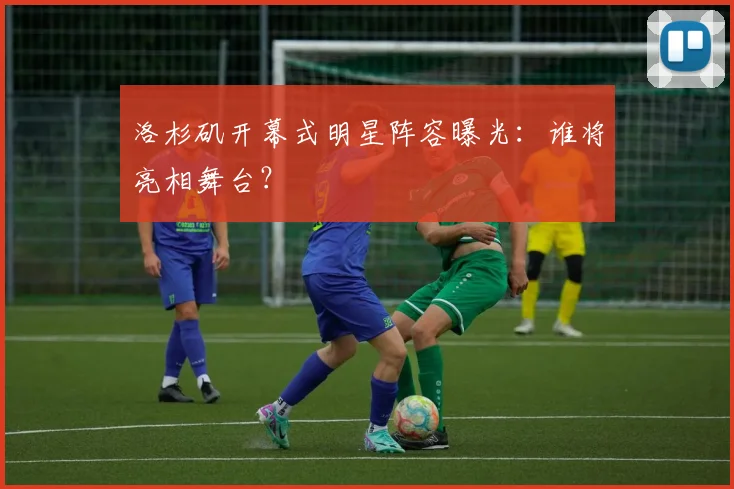 洛杉矶开幕式明星阵容曝光：谁将亮相舞台？