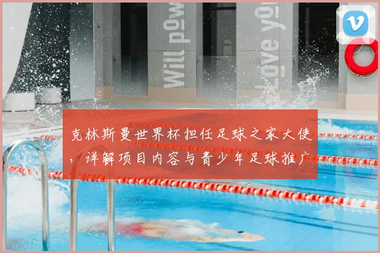 克林斯曼世界杯担任足球之家大使，详解项目内容与青少年足球推广使命