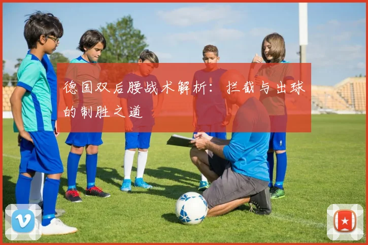 德国双后腰战术解析：拦截与出球的制胜之道